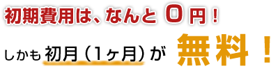 初期費用は、なんと0円！しかも初月（1ヶ月）が無料！